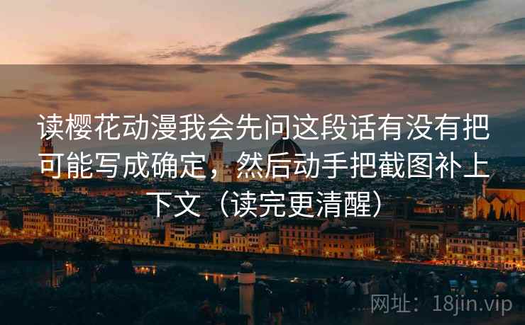 读樱花动漫我会先问这段话有没有把可能写成确定，然后动手把截图补上下文（读完更清醒）