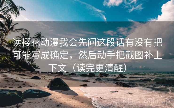 读樱花动漫我会先问这段话有没有把可能写成确定，然后动手把截图补上下文（读完更清醒）