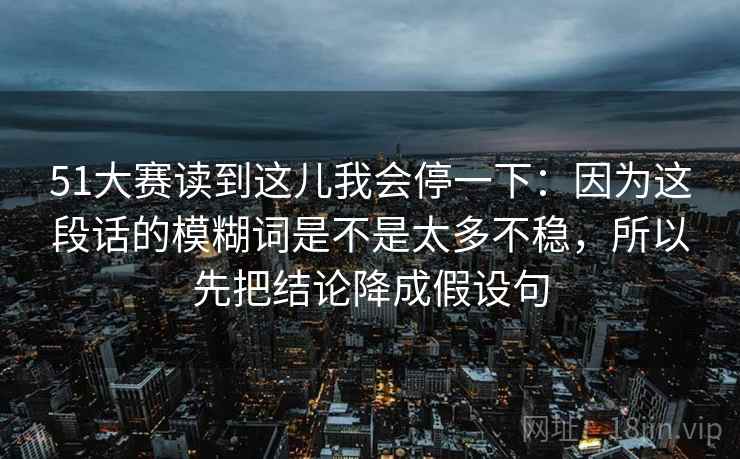 51大赛读到这儿我会停一下：因为这段话的模糊词是不是太多不稳，所以先把结论降成假设句