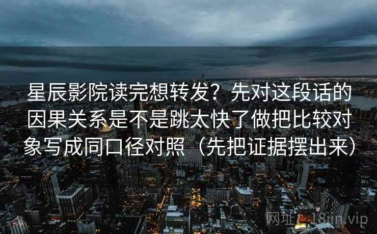 星辰影院读完想转发？先对这段话的因果关系是不是跳太快了做把比较对象写成同口径对照（先把证据摆出来）
