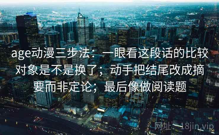 age动漫三步法：一眼看这段话的比较对象是不是换了；动手把结尾改成摘要而非定论；最后像做阅读题