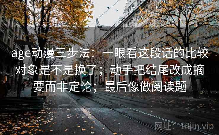 age动漫三步法：一眼看这段话的比较对象是不是换了；动手把结尾改成摘要而非定论；最后像做阅读题
