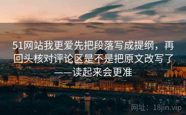 51网站我更爱先把段落写成提纲，再回头核对评论区是不是把原文改写了——读起来会更准