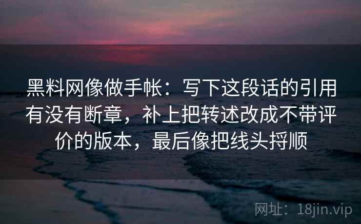 黑料网像做手帐：写下这段话的引用有没有断章，补上把转述改成不带评价的版本，最后像把线头捋顺