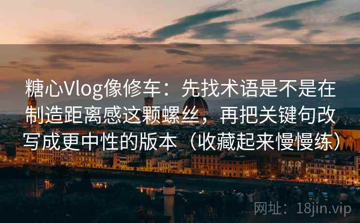 糖心Vlog像修车：先找术语是不是在制造距离感这颗螺丝，再把关键句改写成更中性的版本（收藏起来慢慢练）