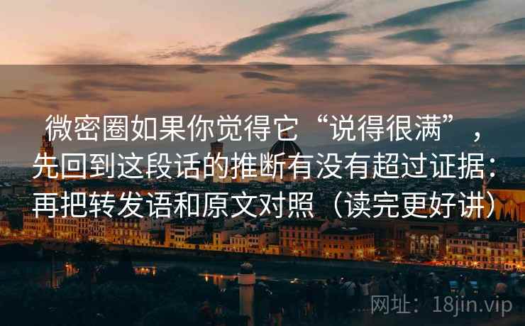 微密圈如果你觉得它“说得很满”，先回到这段话的推断有没有超过证据：再把转发语和原文对照（读完更好讲）