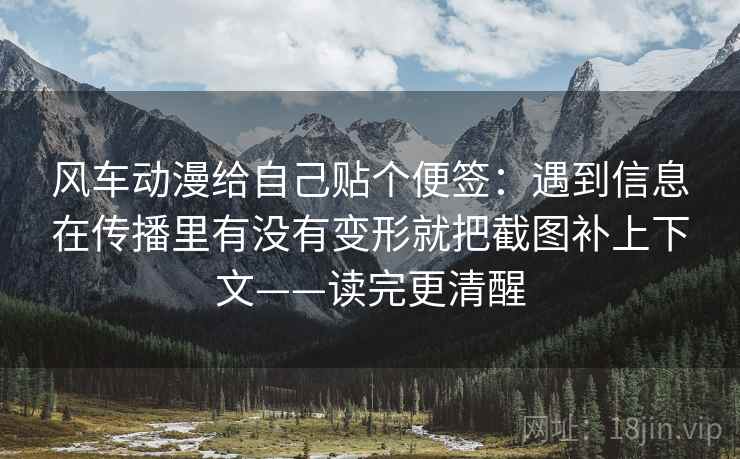风车动漫给自己贴个便签：遇到信息在传播里有没有变形就把截图补上下文——读完更清醒