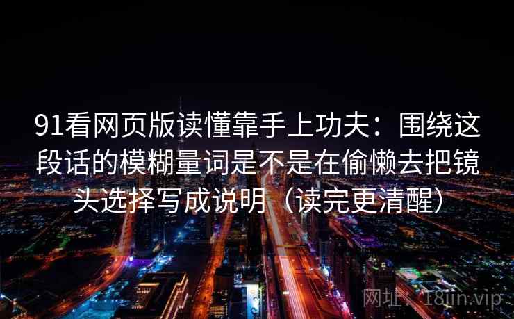 91看网页版读懂靠手上功夫：围绕这段话的模糊量词是不是在偷懒去把镜头选择写成说明（读完更清醒）
