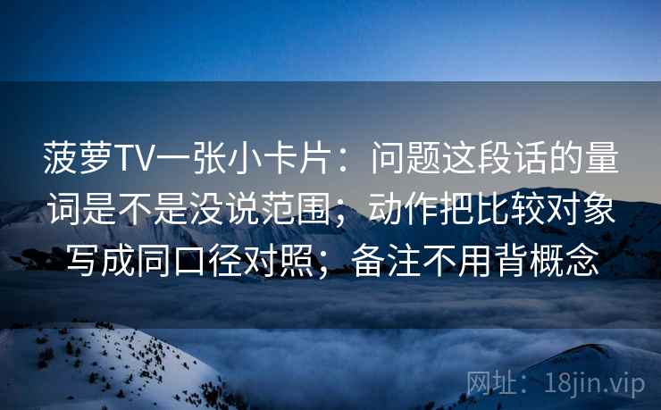 菠萝TV一张小卡片：问题这段话的量词是不是没说范围；动作把比较对象写成同口径对照；备注不用背概念