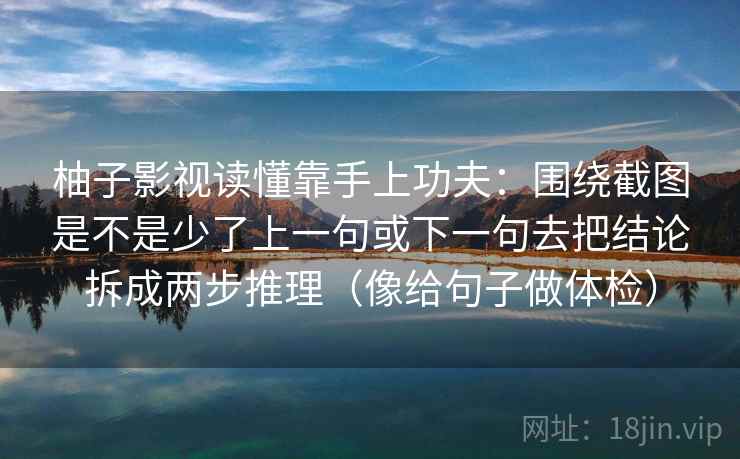 柚子影视读懂靠手上功夫：围绕截图是不是少了上一句或下一句去把结论拆成两步推理（像给句子做体检）