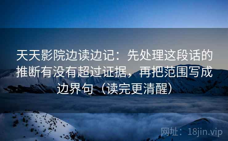 天天影院边读边记：先处理这段话的推断有没有超过证据，再把范围写成边界句（读完更清醒）