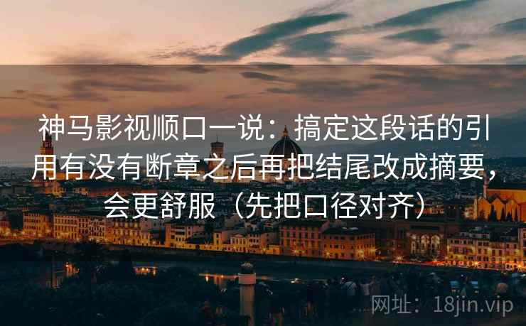 神马影视顺口一说：搞定这段话的引用有没有断章之后再把结尾改成摘要，会更舒服（先把口径对齐）